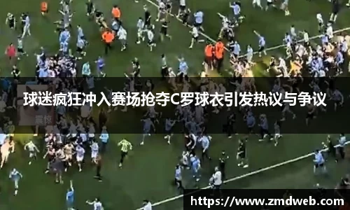 球迷疯狂冲入赛场抢夺C罗球衣引发热议与争议